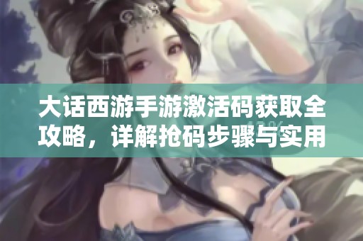 大话西游手游激活码获取全攻略，详解抢码步骤与实用技巧