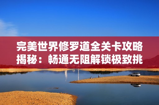 完美世界修罗道全关卡攻略揭秘：畅通无阻解锁极致挑战成就