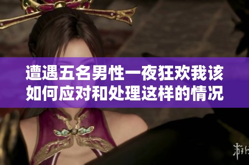 遭遇五名男性一夜狂欢我该如何应对和处理这样的情况
