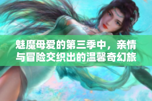 魅魔母爱的第三季中，亲情与冒险交织出的温馨奇幻旅程揭秘