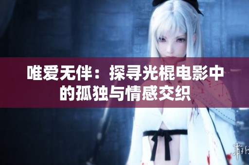 唯爱无伴：探寻光棍电影中的孤独与情感交织
