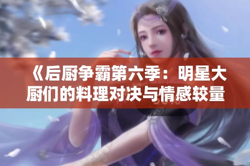 《后厨争霸第六季：明星大厨们的料理对决与情感较量》