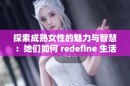 探索成熟女性的魅力与智慧：她们如何 redefine 生活与爱情的美好