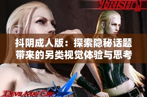 抖阴成人版：探索隐秘话题带来的另类视觉体验与思考