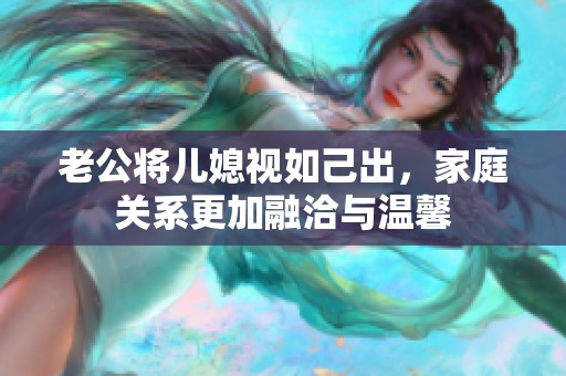 老公将儿媳视如己出，家庭关系更加融洽与温馨