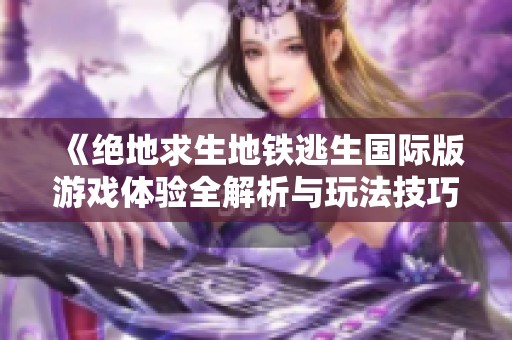 《绝地求生地铁逃生国际版游戏体验全解析与玩法技巧分享》
