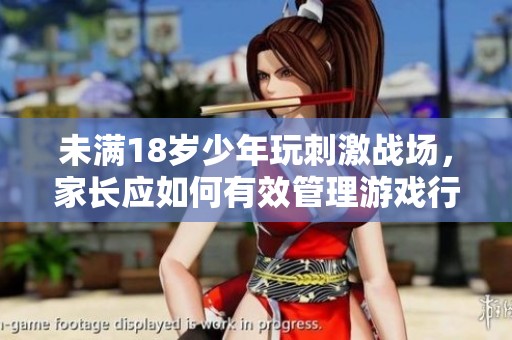 未满18岁少年玩刺激战场，家长应如何有效管理游戏行为
