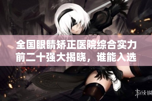 全国眼睛矫正医院综合实力前二十强大揭晓，谁能入选引关注