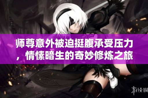 师尊意外被迫挺腹承受压力，情愫暗生的奇妙修炼之旅