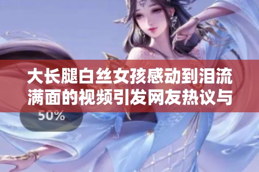 大长腿白丝女孩感动到泪流满面的视频引发网友热议与共鸣