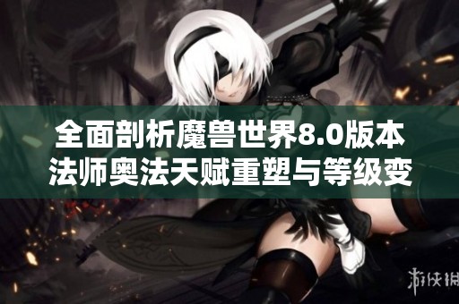 全面剖析魔兽世界8.0版本法师奥法天赋重塑与等级变化
