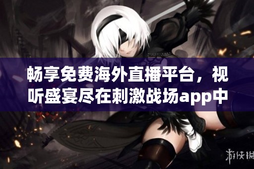 畅享免费海外直播平台，视听盛宴尽在刺激战场app中体验乐趣