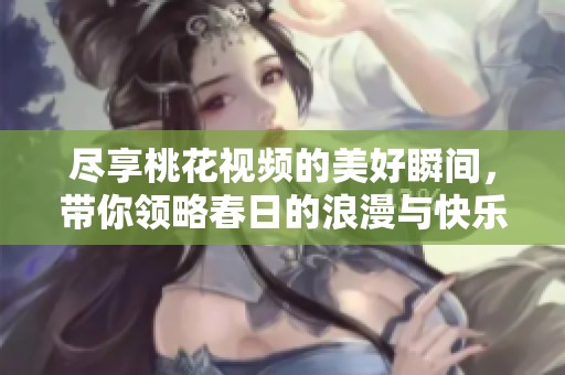 尽享桃花视频的美好瞬间，带你领略春日的浪漫与快乐