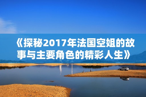 《探秘2017年法国空姐的故事与主要角色的精彩人生》