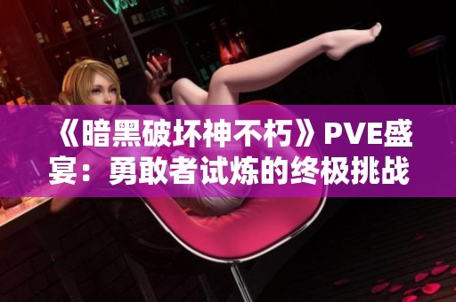 《暗黑破坏神不朽》PVE盛宴：勇敢者试炼的终极挑战与玩法揭秘
