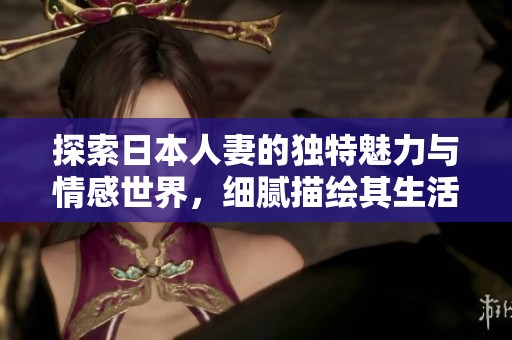 探索日本人妻的独特魅力与情感世界，细腻描绘其生活与爱恋