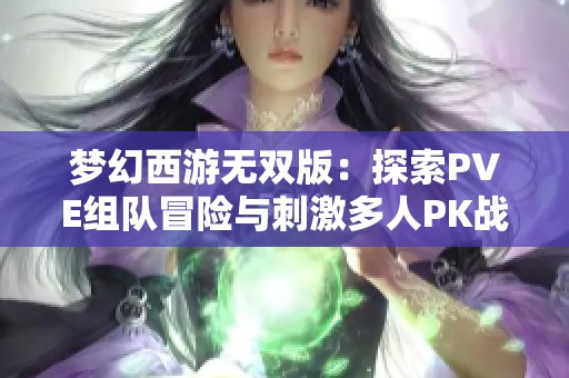 梦幻西游无双版：探索PVE组队冒险与刺激多人PK战斗的精彩体验