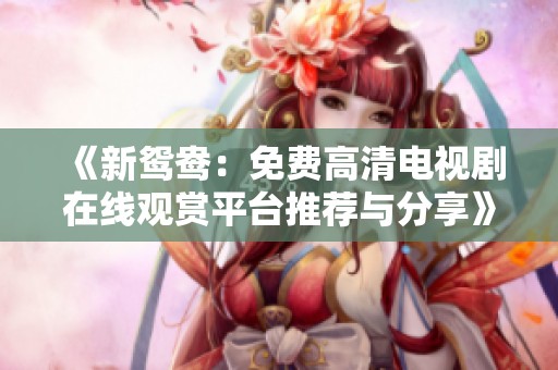 《新鸳鸯：免费高清电视剧在线观赏平台推荐与分享》