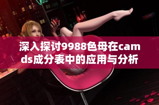 深入探讨9988色母在camds成分表中的应用与分析
