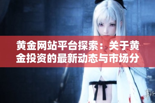 黄金网站平台探索：关于黄金投资的最新动态与市场分析