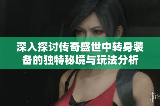 深入探讨传奇盛世中转身装备的独特秘境与玩法分析
