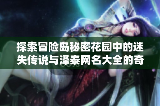 探索冒险岛秘密花园中的迷失传说与泽泰网名大全的奇妙旅程
