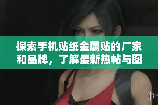 探索手机贴纸金属贴的厂家和品牌，了解最新热帖与图片分享