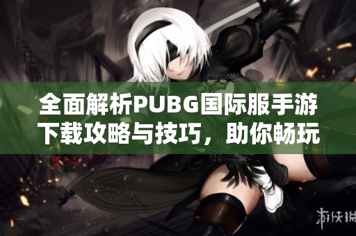 全面解析PUBG国际服手游下载攻略与技巧，助你畅玩游戏世界
