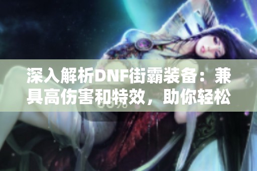 深入解析DNF街霸装备：兼具高伤害和特效，助你轻松应对战斗挑战