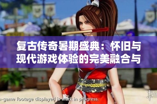 复古传奇暑期盛典：怀旧与现代游戏体验的完美融合与狂欢