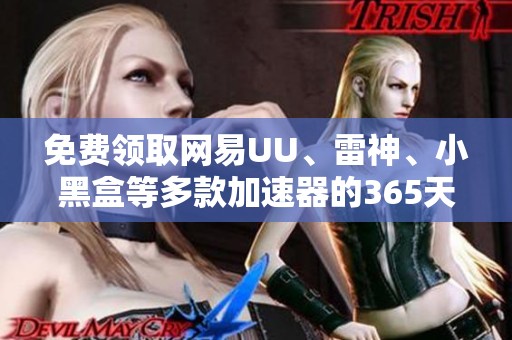 免费领取网易UU、雷神、小黑盒等多款加速器的365天兑换码指南