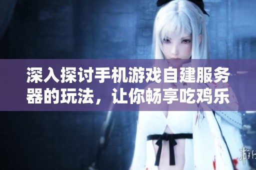 深入探讨手机游戏自建服务器的玩法，让你畅享吃鸡乐趣
