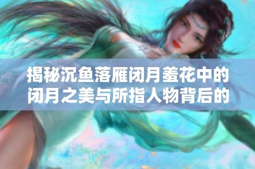 揭秘沉鱼落雁闭月羞花中的闭月之美与所指人物背后的故事