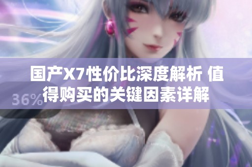 国产X7性价比深度解析 值得购买的关键因素详解