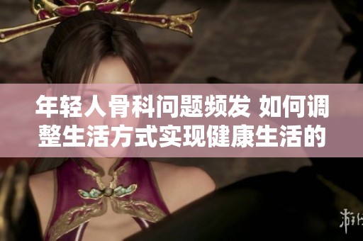 年轻人骨科问题频发 如何调整生活方式实现健康生活的目标