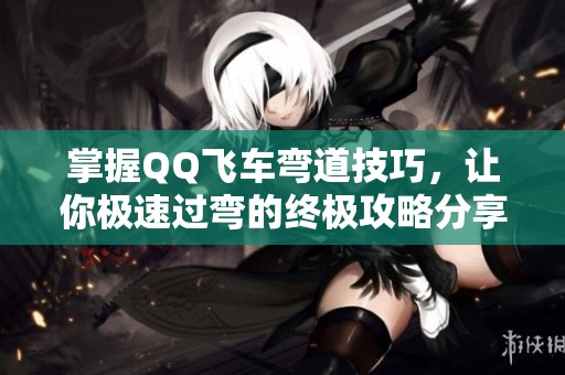 掌握QQ飞车弯道技巧，让你极速过弯的终极攻略分享