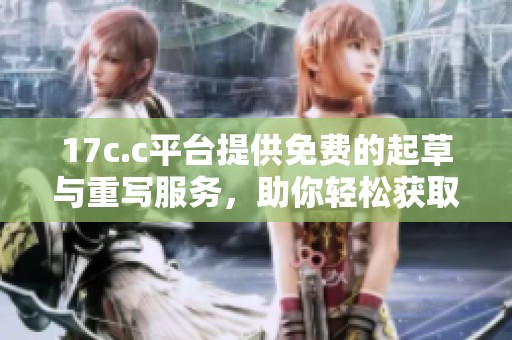 17c.c平台提供免费的起草与重写服务，助你轻松获取优质文章