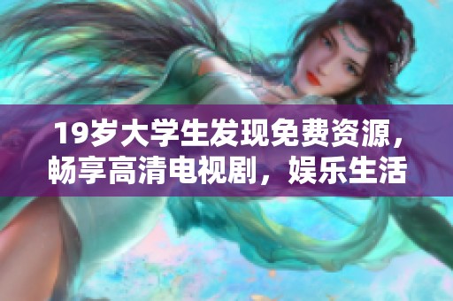 19岁大学生发现免费资源，畅享高清电视剧，娱乐生活更精彩