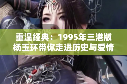 重温经典：1995年三港版杨玉环带你走进历史与爱情的交融