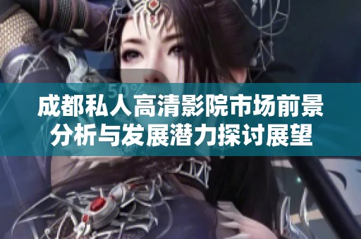 成都私人高清影院市场前景分析与发展潜力探讨展望
