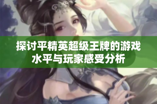 探讨平精英超级王牌的游戏水平与玩家感受分析