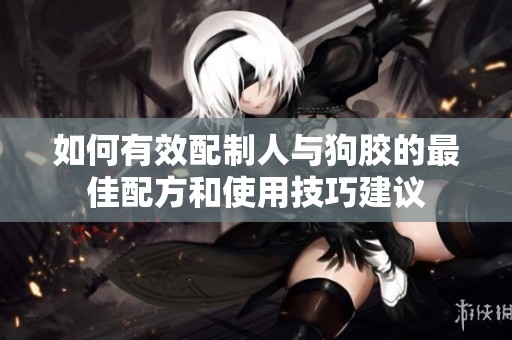 如何有效配制人与狗胶的最佳配方和使用技巧建议