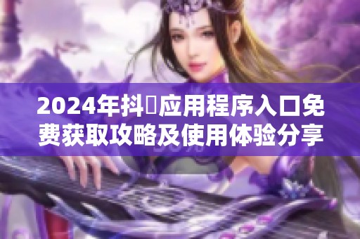 2024年抖抈应用程序入口免费获取攻略及使用体验分享
