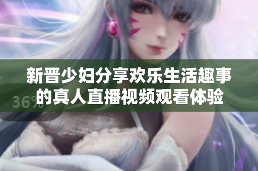 新晋少妇分享欢乐生活趣事的真人直播视频观看体验