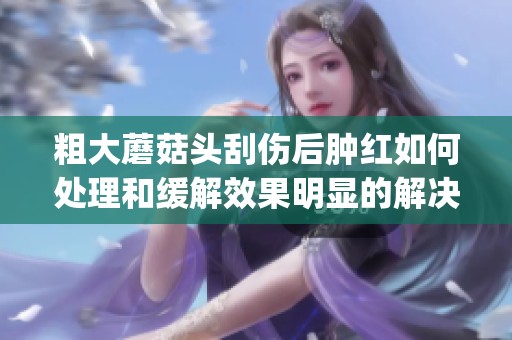 粗大蘑菇头刮伤后肿红如何处理和缓解效果明显的解决方案(1)