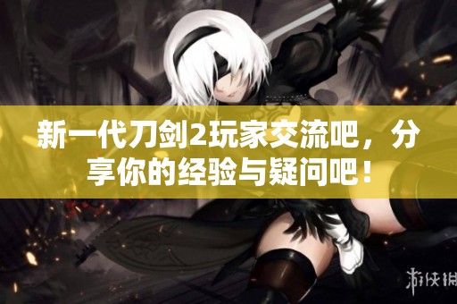 新一代刀剑2玩家交流吧，分享你的经验与疑问吧！