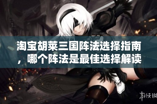 淘宝胡莱三国阵法选择指南，哪个阵法是最佳选择解读