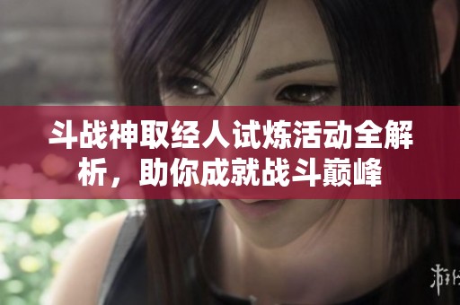 斗战神取经人试炼活动全解析，助你成就战斗巅峰
