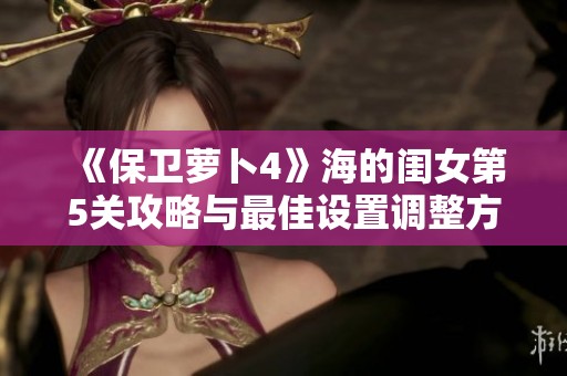 《保卫萝卜4》海的闺女第5关攻略与最佳设置调整方案详解