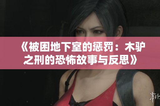 《被困地下室的惩罚：木驴之刑的恐怖故事与反思》